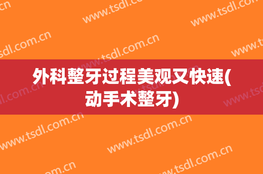 外科整牙过程美观又快速(动手术整牙)