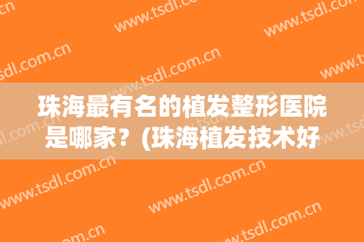 珠海最有名的植发整形医院是哪家？(珠海植发技术好的医院排名)