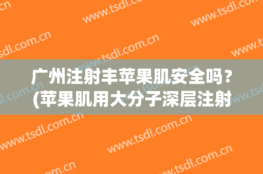 广州注射丰苹果肌安全吗？(苹果肌用大分子深层注射吗)