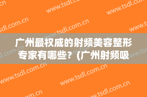 广州最权威的射频美容整形专家有哪些？(广州射频吸脂)