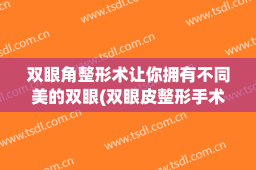 双眼角整形术让你拥有不同美的双眼(双眼皮整形手术介绍)