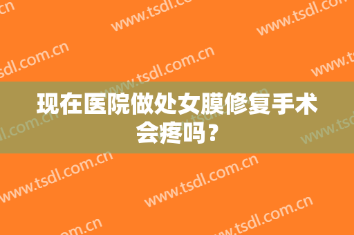 现在医院做处女膜修复手术会疼吗？