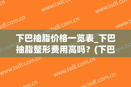 下巴抽脂价格一览表_下巴抽脂整形费用高吗？(下巴抽脂大概需要多少钱?安全吗)