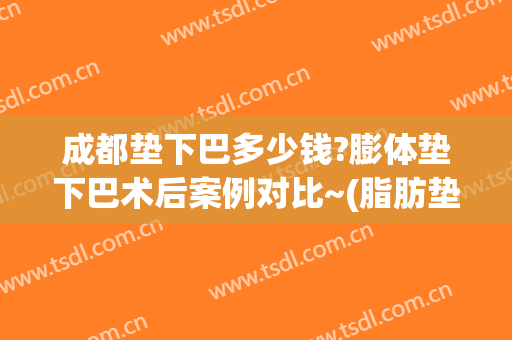 成都垫下巴多少钱?膨体垫下巴术后案例对比~(脂肪垫下巴效果好不好)