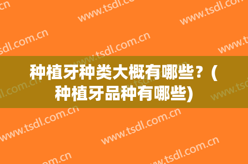 种植牙种类大概有哪些？(种植牙品种有哪些)
