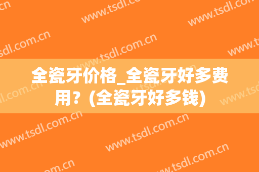 全瓷牙价格_全瓷牙好多费用？(全瓷牙好多钱)