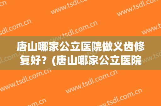 唐山哪家公立医院做义齿修复好？(唐山哪家公立医院做义齿修复好呢)