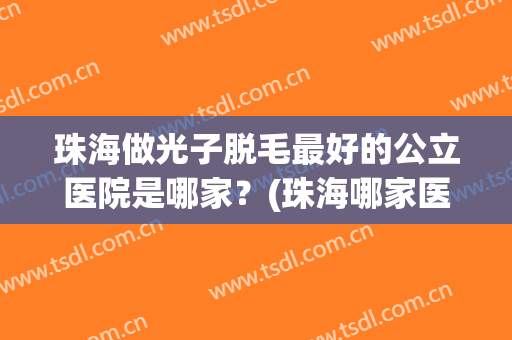 珠海做光子脱毛最好的公立医院是哪家？(珠海哪家医院做光子嫩肤好)