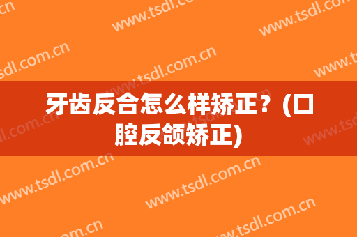 牙齿反合怎么样矫正？(口腔反颌矫正)