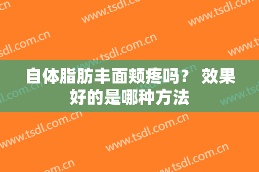 自体脂肪丰面颊疼吗？ 效果好的是哪种方法