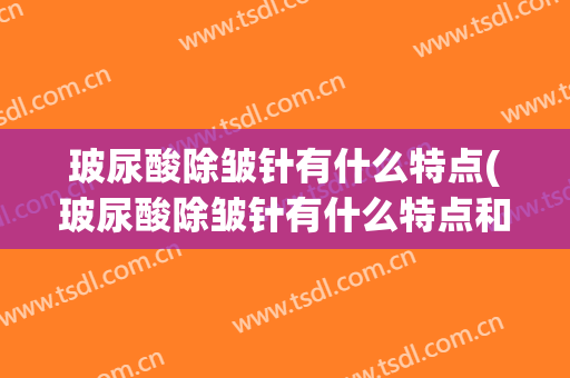 玻尿酸除皱针有什么特点(玻尿酸除皱针有什么特点和副作用)