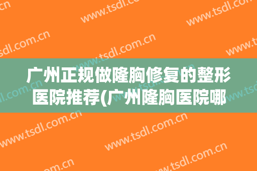 广州正规做隆胸修复的整形医院推荐(广州隆胸医院哪家好) 广州正规做隆胸修复的整形医院推荐(广州隆胸医院哪家好)