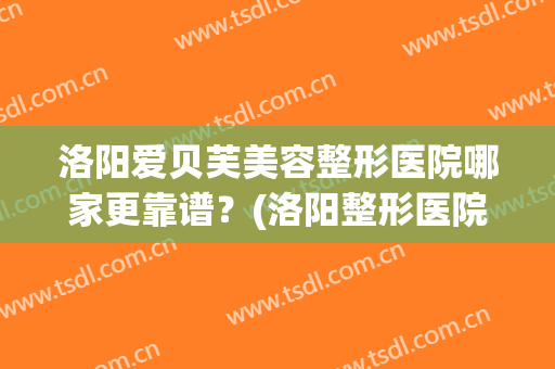 洛阳爱贝芙美容整形医院哪家更靠谱？(洛阳整形医院哪个好)