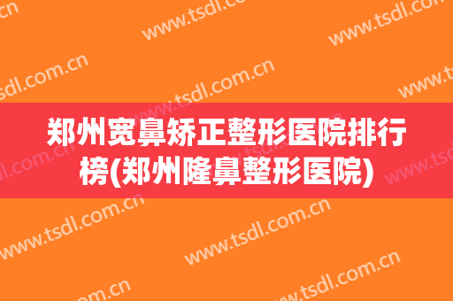 郑州宽鼻矫正整形医院排行榜(郑州隆鼻整形医院)
