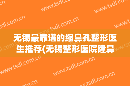无锡最靠谱的缩鼻孔整形医生推荐(无锡整形医院隆鼻)