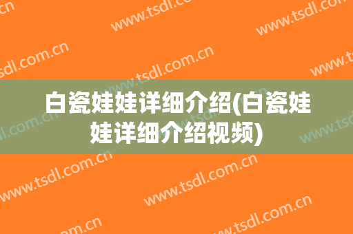 白瓷娃娃详细介绍(白瓷娃娃详细介绍视频)
