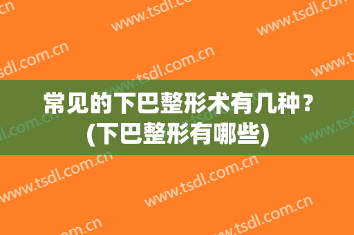 常见的下巴整形术有几种？(下巴整形有哪些)