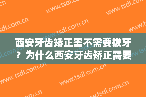 西安牙齿矫正需不需要拔牙？为什么西安牙齿矫正需要拔牙？(矫正牙齿是不是都需要拔牙)