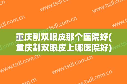 重庆割双眼皮那个医院好(重庆割双眼皮上哪医院好)