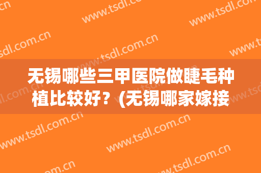 无锡哪些三甲医院做睫毛种植比较好？(无锡哪家嫁接睫毛好)