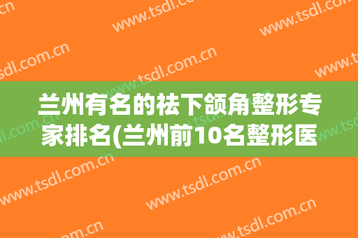 兰州有名的祛下颌角整形专家排名(兰州前10名整形医院)
