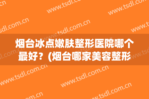 烟台冰点嫩肤整形医院哪个最好？(烟台哪家美容整形医院比较好)