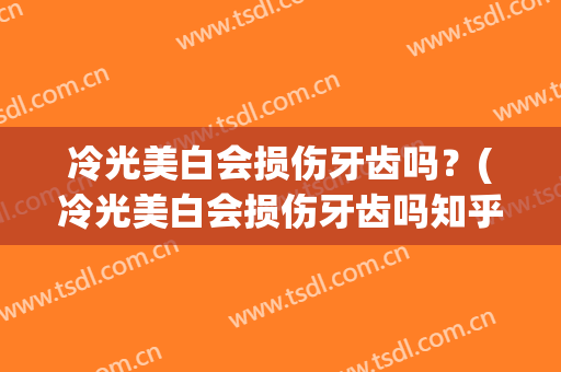冷光美白会损伤牙齿吗？(冷光美白会损伤牙齿吗知乎)