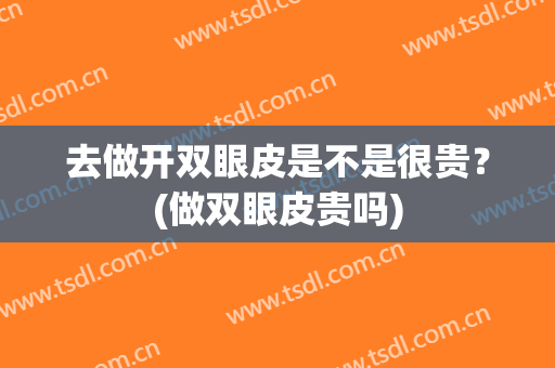 去做开双眼皮是不是很贵？(做双眼皮贵吗)