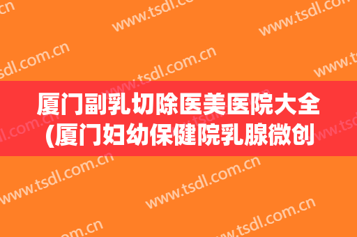 厦门副乳切除医美医院大全(厦门妇幼保健院乳腺微创手术) 厦门副乳切除医美医院大全(厦门妇幼保健院乳腺微创手术)