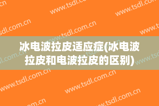 冰电波拉皮适应症(冰电波拉皮和电波拉皮的区别)