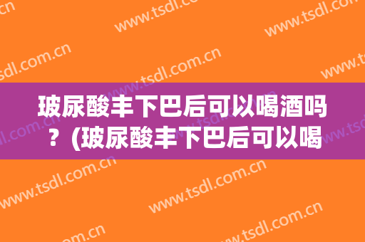 玻尿酸丰下巴后可以喝酒吗？(玻尿酸丰下巴后可以喝酒吗)