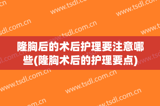 隆胸后的术后护理要注意哪些(隆胸术后的护理要点)