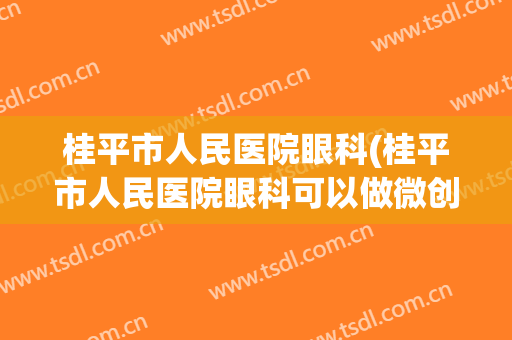 桂平市人民医院眼科(桂平市人民医院眼科可以做微创手术吗?)