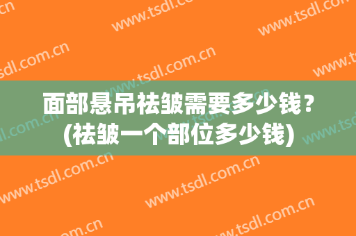 面部悬吊祛皱需要多少钱？(祛皱一个部位多少钱)