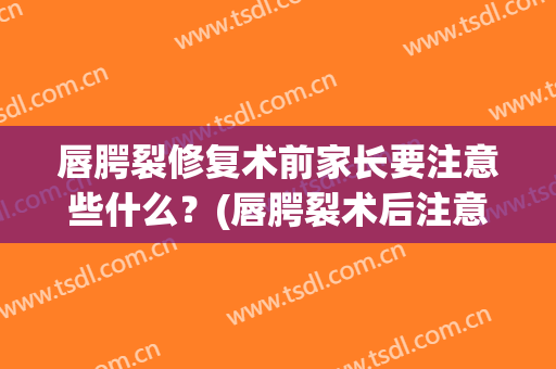 唇腭裂修复术前家长要注意些什么？(唇腭裂术后注意事项)
