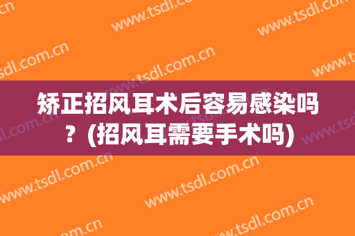 矫正招风耳术后容易感染吗？(招风耳需要手术吗)