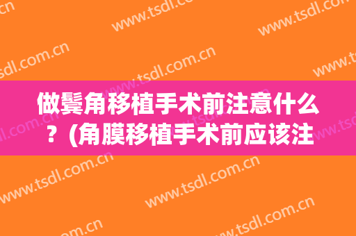 做鬓角移植手术前注意什么？(角膜移植手术前应该注意什么)