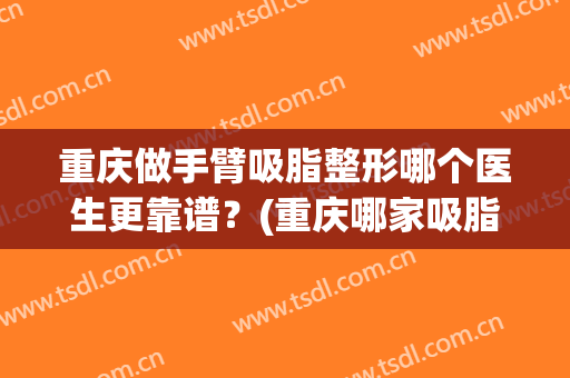 重庆做手臂吸脂整形哪个医生更靠谱？(重庆哪家吸脂手术好)