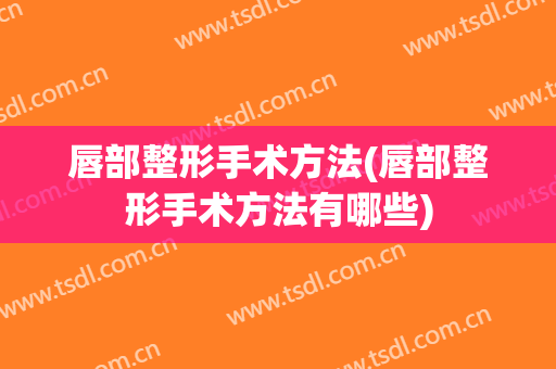 唇部整形手术方法(唇部整形手术方法有哪些)