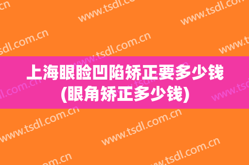 上海眼睑凹陷矫正要多少钱(眼角矫正多少钱)