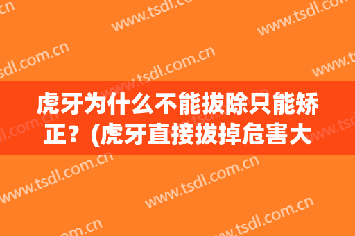 虎牙为什么不能拔除只能矫正？(虎牙直接拔掉危害大,建议进行矫正!)