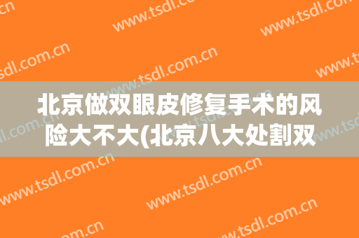 北京做双眼皮修复手术的风险大不大(北京八大处割双眼皮失败)