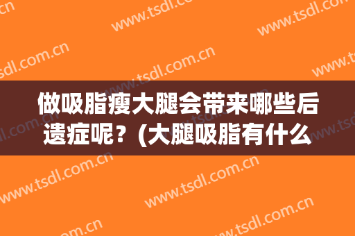 做吸脂瘦大腿会带来哪些后遗症呢？(大腿吸脂有什么后遗症吗)