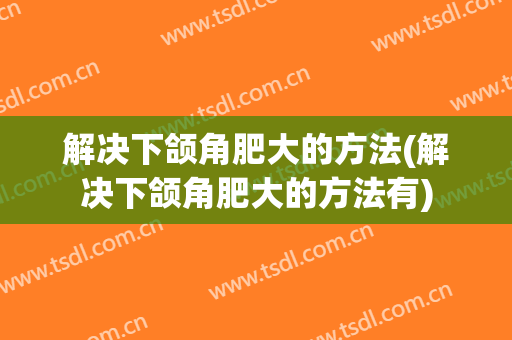 解决下颌角肥大的方法(解决下颌角肥大的方法有)