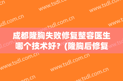 成都隆胸失败修复整容医生哪个技术好？(隆胸后修复整形医院)