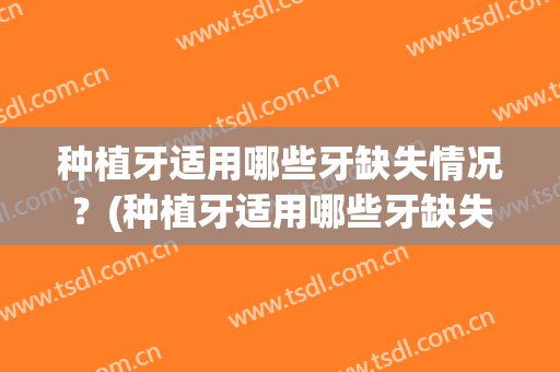 种植牙适用哪些牙缺失情况？(种植牙适用哪些牙缺失情况的)