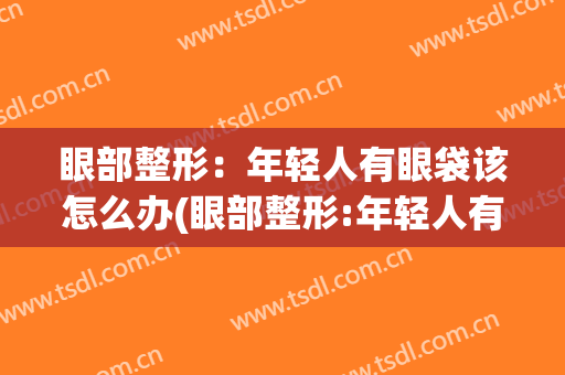 眼部整形：年轻人有眼袋该怎么办(眼部整形:年轻人有眼袋该怎么办呀)