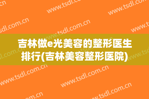 吉林做e光美容的整形医生排行(吉林美容整形医院)