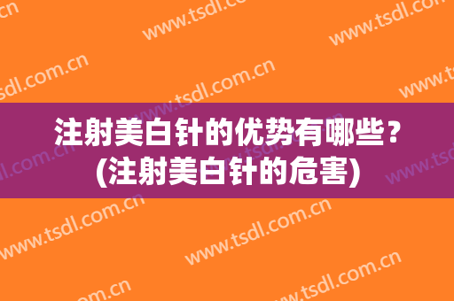 注射美白针的优势有哪些？(注射美白针的危害)