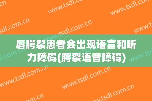 唇腭裂患者会出现语言和听力障碍(腭裂语音障碍)